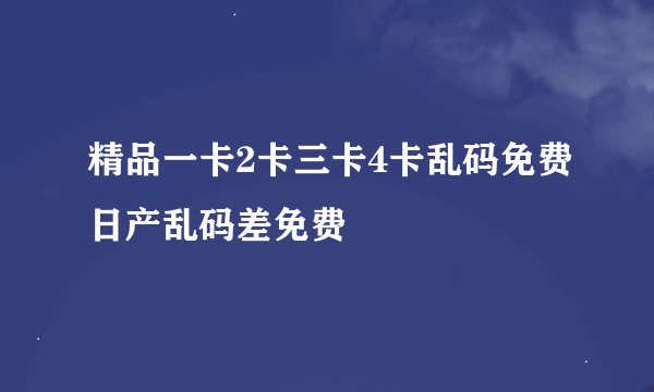 精品一卡2卡三卡4卡乱码免费日产乱码差免费