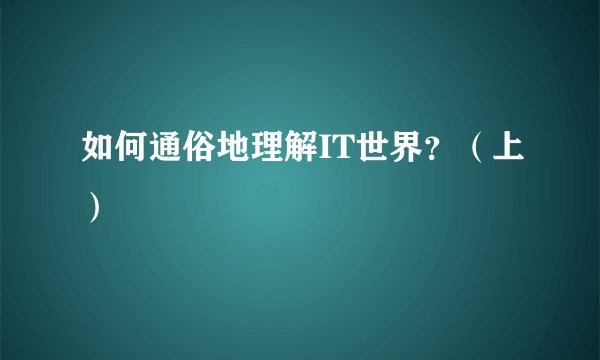 如何通俗地理解IT世界？（上）