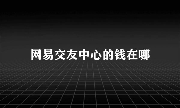 网易交友中心的钱在哪