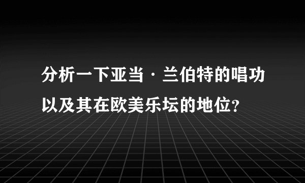 分析一下亚当·兰伯特的唱功以及其在欧美乐坛的地位？