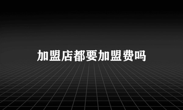 加盟店都要加盟费吗