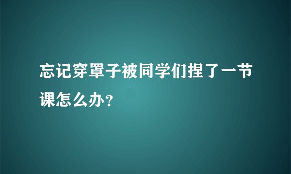 忘记穿罩子被同学们捏了一节课怎么办？