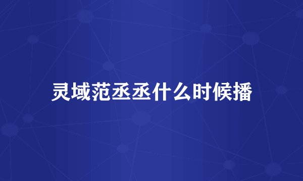 灵域范丞丞什么时候播