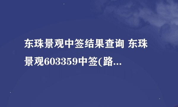 东珠景观中签结果查询 东珠景观603359中签(路畅科技)号码有哪些？