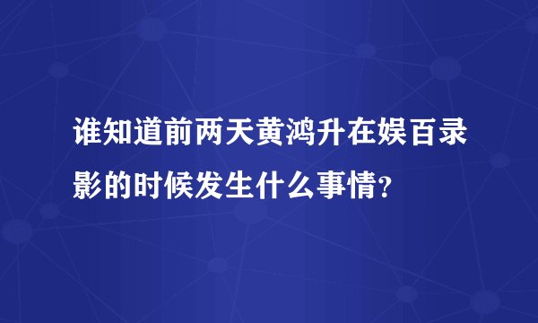 谁知道前两天黄鸿升在娱百录影的时候发生什么事情？