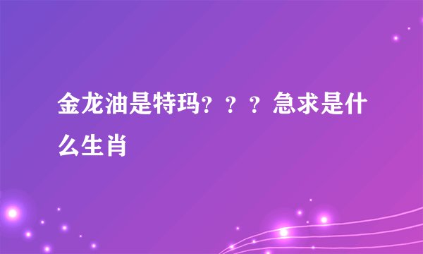 金龙油是特玛？？？急求是什么生肖