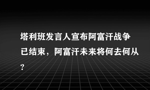 塔利班发言人宣布阿富汗战争已结束,阿富汗未来将何去何从?