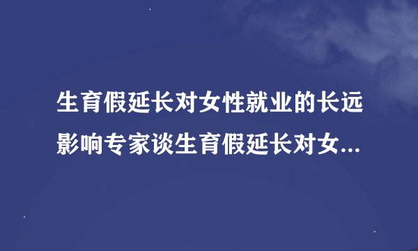 生育假延长对女性就业的长远影响专家谈生育假延长对女性就业影响