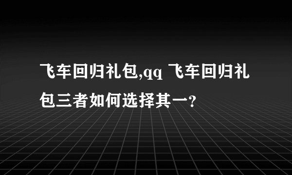 飞车回归礼包,qq 飞车回归礼包三者如何选择其一？