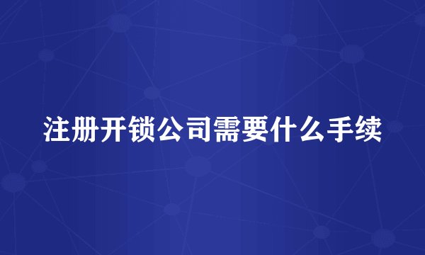 注册开锁公司需要什么手续