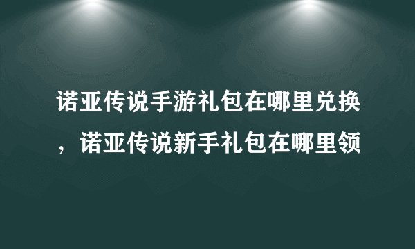 诺亚传说手游礼包在哪里兑换，诺亚传说新手礼包在哪里领