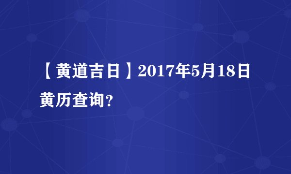 【黄道吉日】2017年5月18日黄历查询？