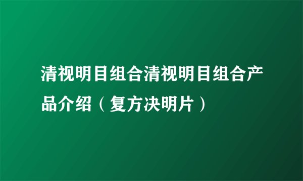 清视明目组合清视明目组合产品介绍（复方决明片）