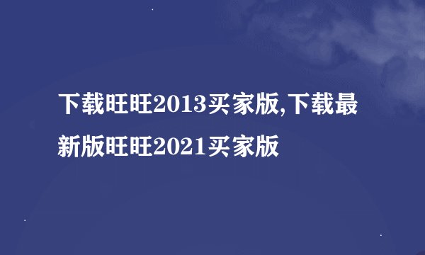 下载旺旺2013买家版,下载最新版旺旺2021买家版