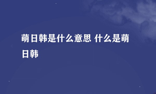 萌日韩是什么意思 什么是萌日韩