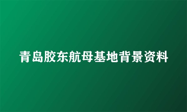青岛胶东航母基地背景资料