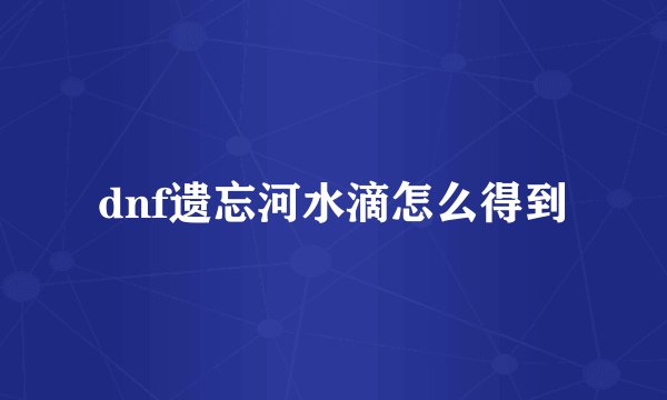 dnf遗忘河水滴怎么得到