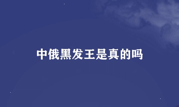 中俄黑发王是真的吗