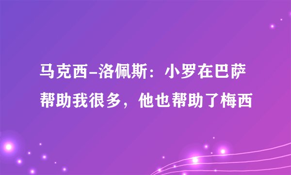 马克西-洛佩斯：小罗在巴萨帮助我很多，他也帮助了梅西