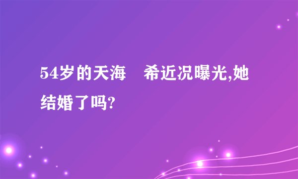 54岁的天海祐希近况曝光,她结婚了吗?