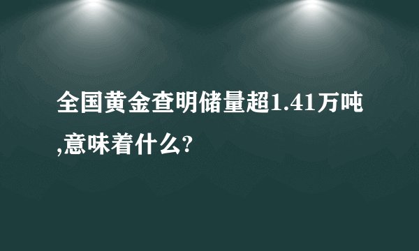 全国黄金查明储量超1.41万吨,意味着什么?