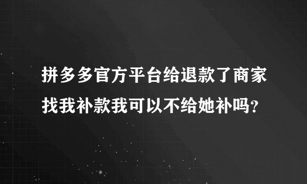 拼多多官方平台给退款了商家找我补款我可以不给她补吗？