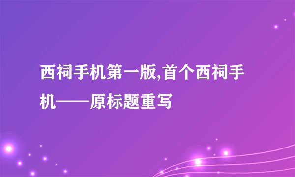 西祠手机第一版,首个西祠手机——原标题重写