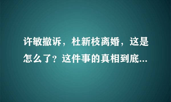许敏撤诉，杜新枝离婚，这是怎么了？这件事的真相到底是什么？
