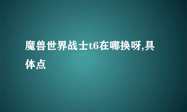 魔兽世界战士t6在哪换呀,具体点