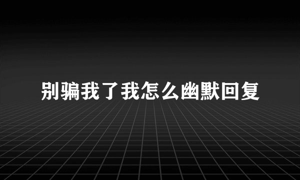 别骗我了我怎么幽默回复