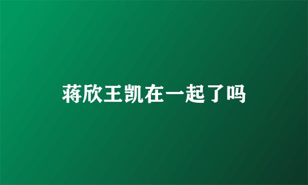 蒋欣王凯在一起了吗
