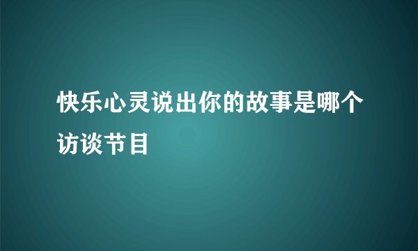 快乐心灵说出你的故事是哪个访谈节目