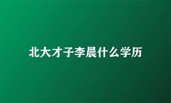 北大才子李晨什么学历