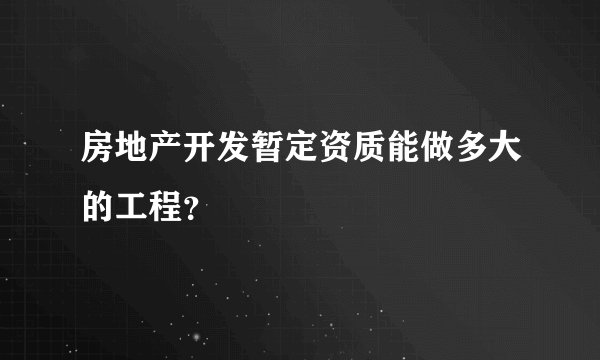 房地产开发暂定资质能做多大的工程？