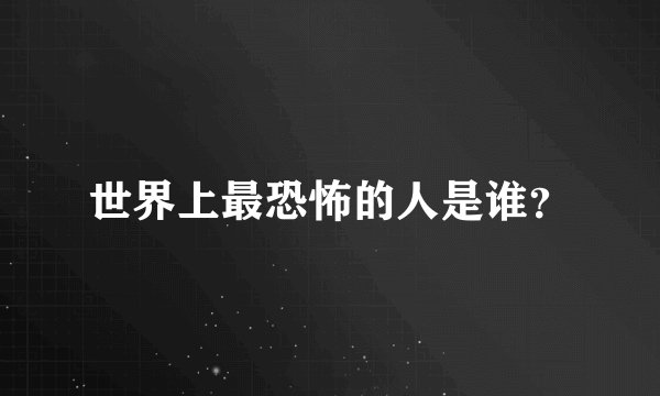 世界上最恐怖的人是谁?