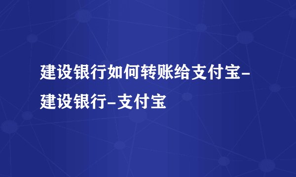 建设银行如何转账给支付宝-建设银行-支付宝