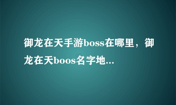 御龙在天手游boss在哪里，御龙在天boos名字地方坐标时间等级