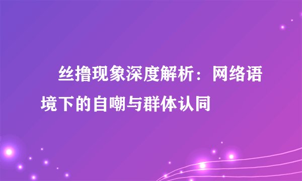 屌丝撸现象深度解析：网络语境下的自嘲与群体认同