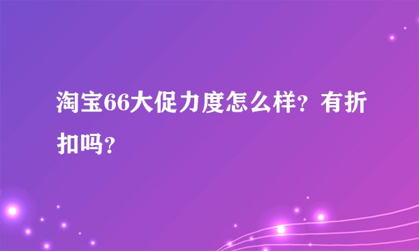 淘宝66大促力度怎么样？有折扣吗？