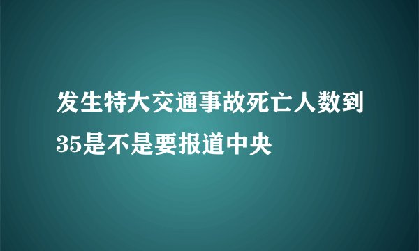 发生特大交通事故死亡人数到35是不是要报道中央