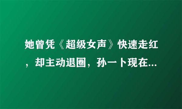 她曾凭《超级女声》快速走红，却主动退圈，孙一卜现在的生活怎么样了？