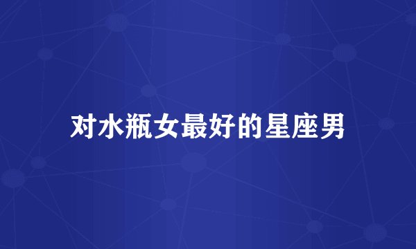 对水瓶女最好的星座男