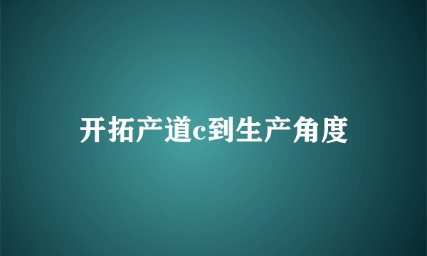 开拓产道c到生产角度