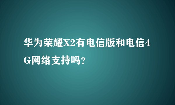 华为荣耀X2有电信版和电信4G网络支持吗？