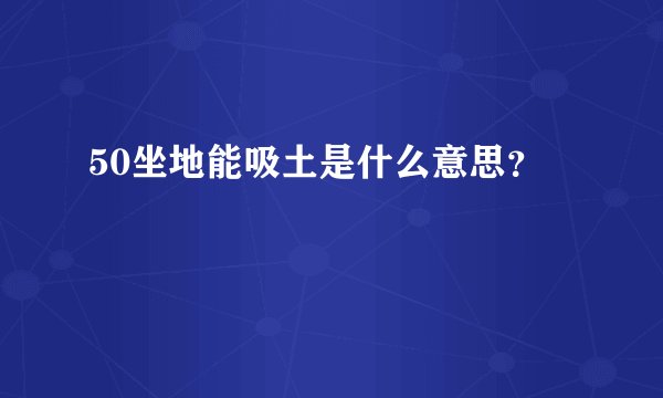 50坐地能吸土是什么意思？