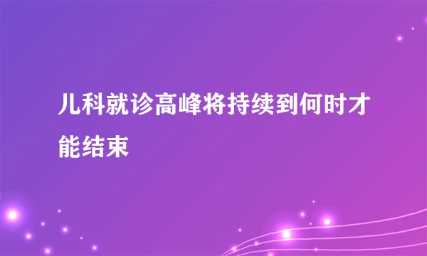 儿科就诊高峰将持续到何时才能结束