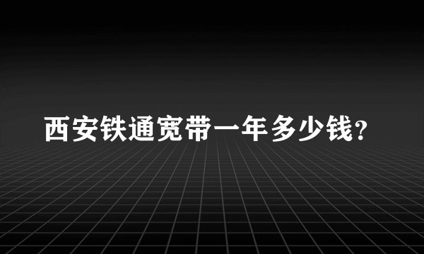 西安铁通宽带一年多少钱？
