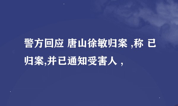 警方回应 唐山徐敏归案 ,称 已归案,并已通知受害人 ,