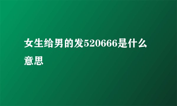 女生给男的发520666是什么意思