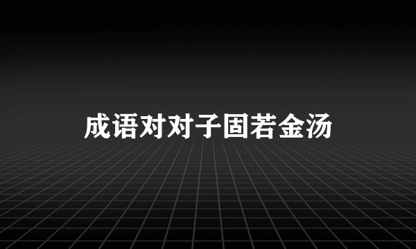 成语对对子固若金汤